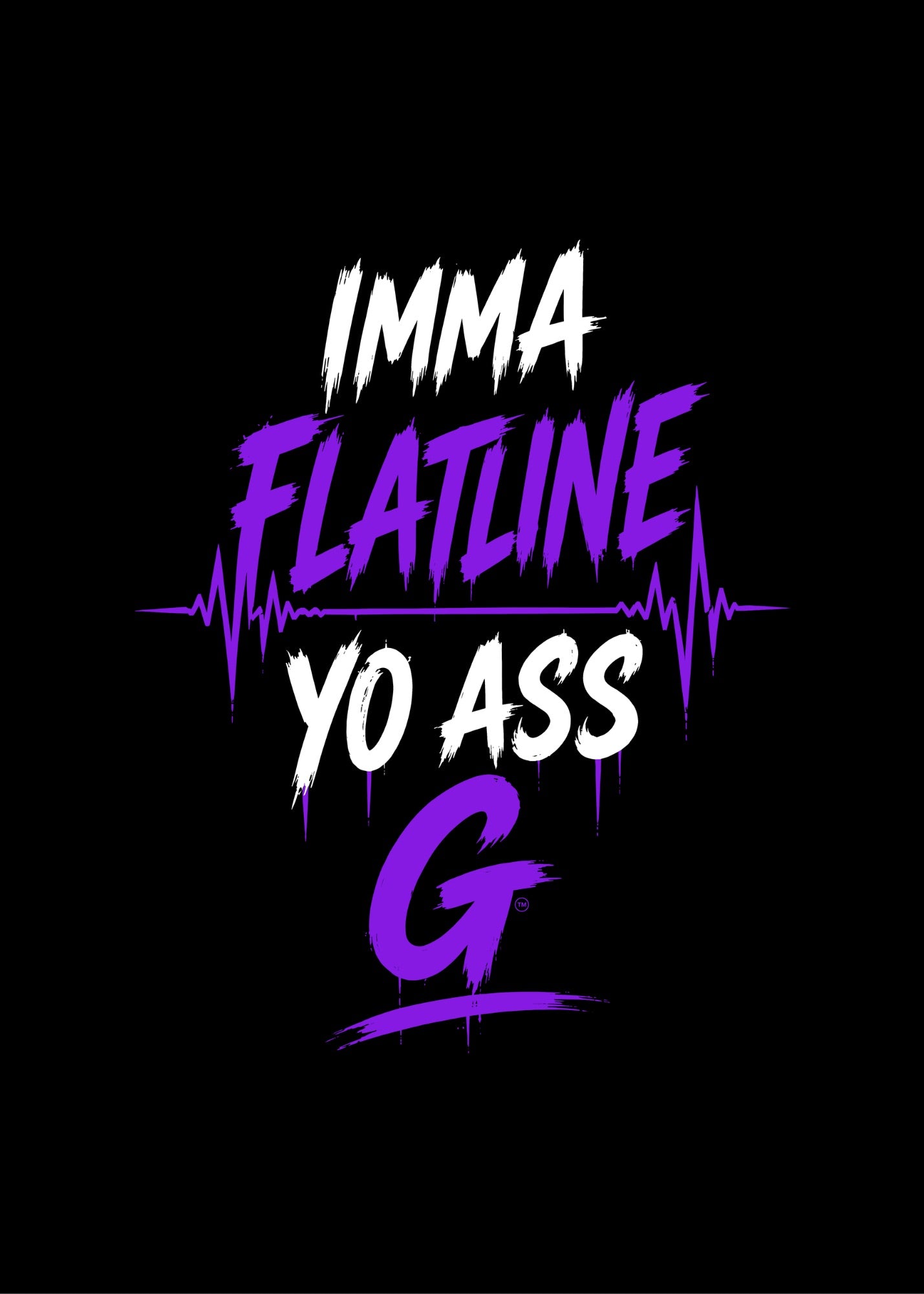 IMMA FLATLINE YO ASS G™