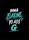 IMMA FLATLINE YO ASS G™