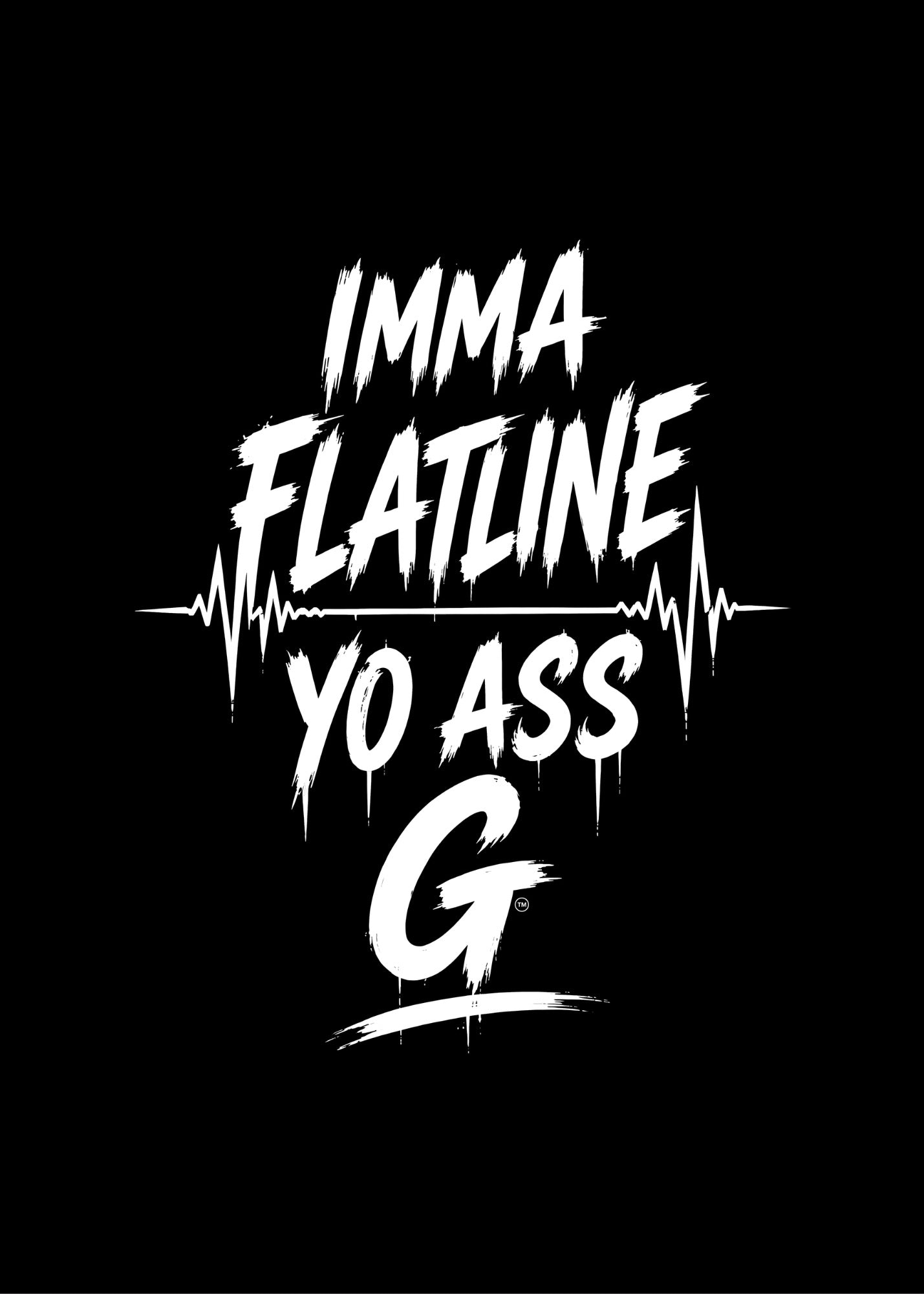 IMMA FLATLINE YO ASS G™