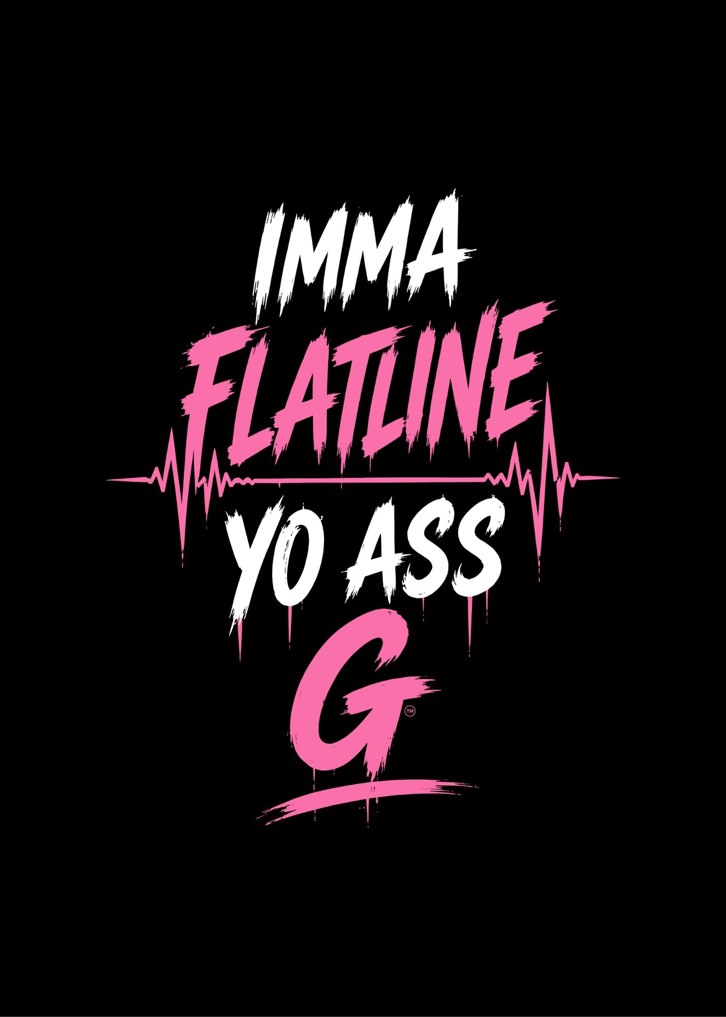 IMMA FLATLINE YO ASS G™