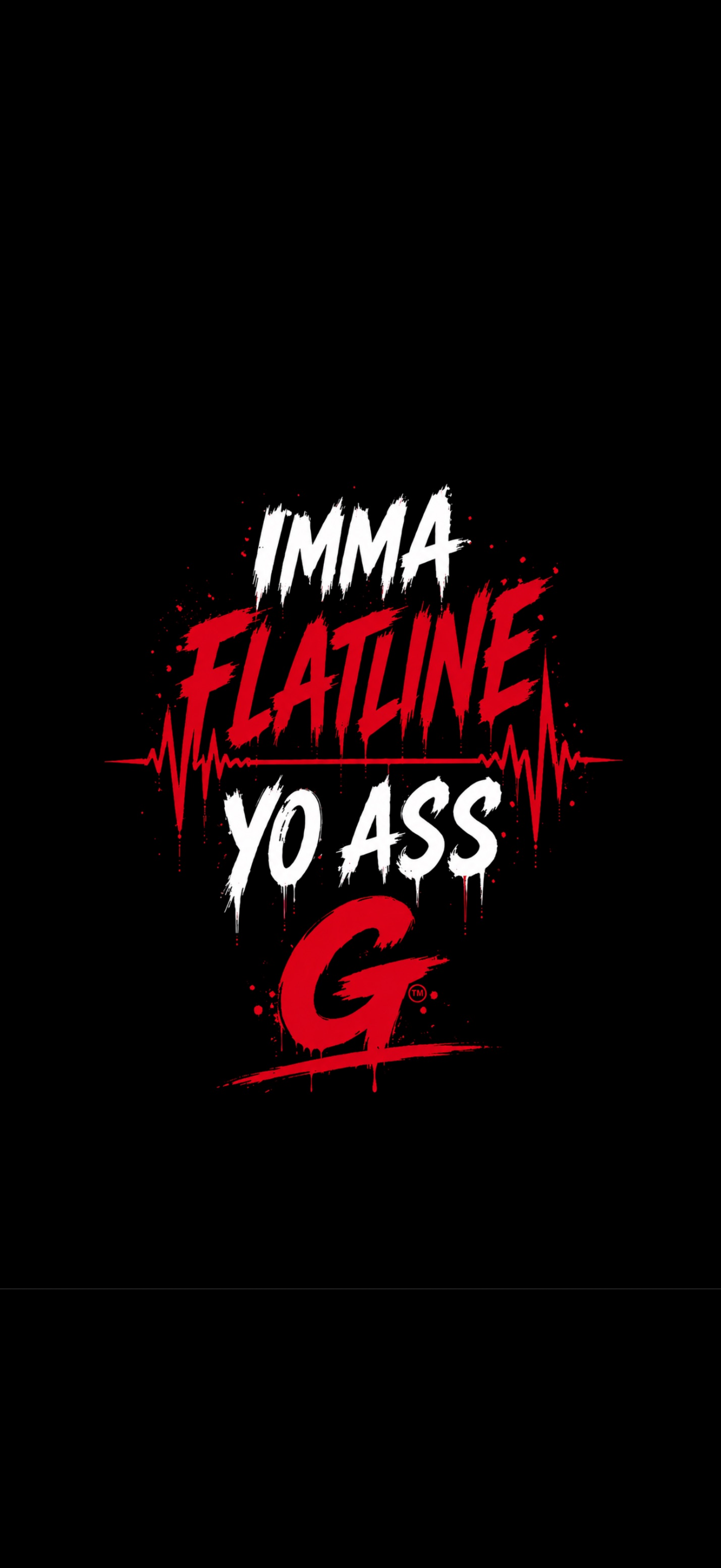 IMMA FLATLINE YO ASS G™